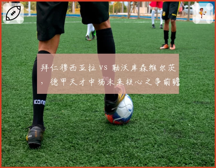 拜仁穆西亚拉 vs 勒沃库森维尔茨，德甲天才中场未来核心之争前瞻