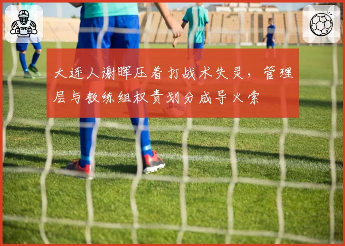 大连人谢晖压着打战术失灵，管理层与教练组权责划分成导火索