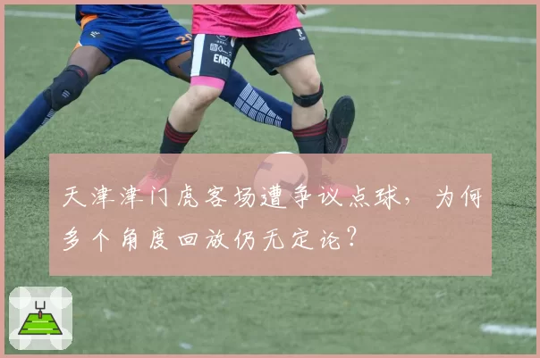天津津门虎客场遭争议点球,为何多个角度回放仍无定论?