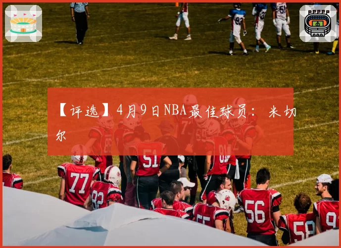 【评选】4月9日NBA最佳球员:米切尔