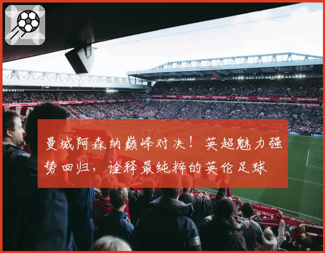 曼城阿森纳巅峰对决！英超魅力强势回归，诠释最纯粹的英伦足球