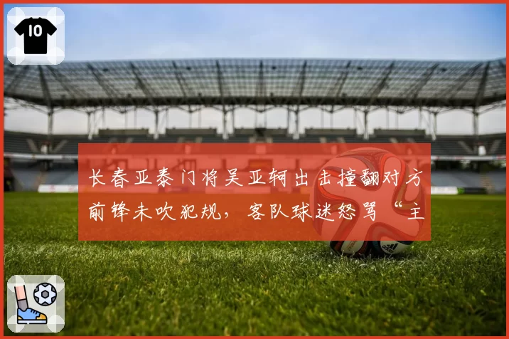 长春亚泰门将吴亚轲出击撞翻对方前锋未吹犯规，客队球迷怒骂“主场哨”