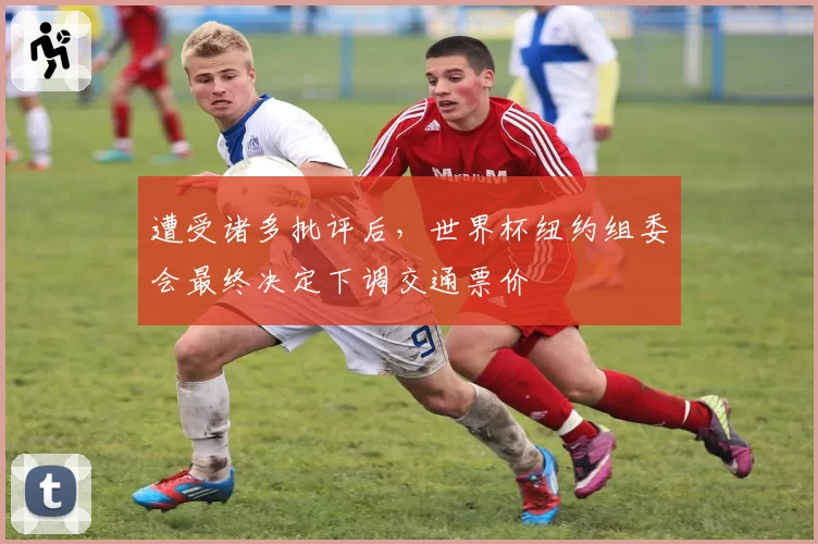 遭受诸多批评后，世界杯纽约组委会最终决定下调交通票价
