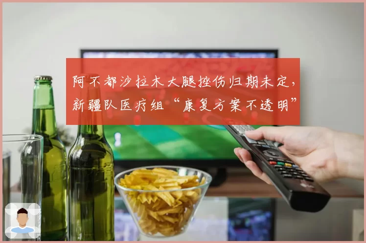阿不都沙拉木大腿挫伤归期未定，新疆队医疗组“康复方案不透明”遭内部质疑