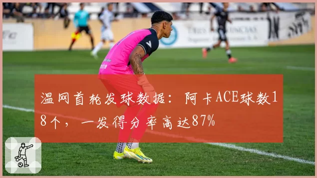 温网首轮发球数据：阿卡ACE球数18个，一发得分率高达87%