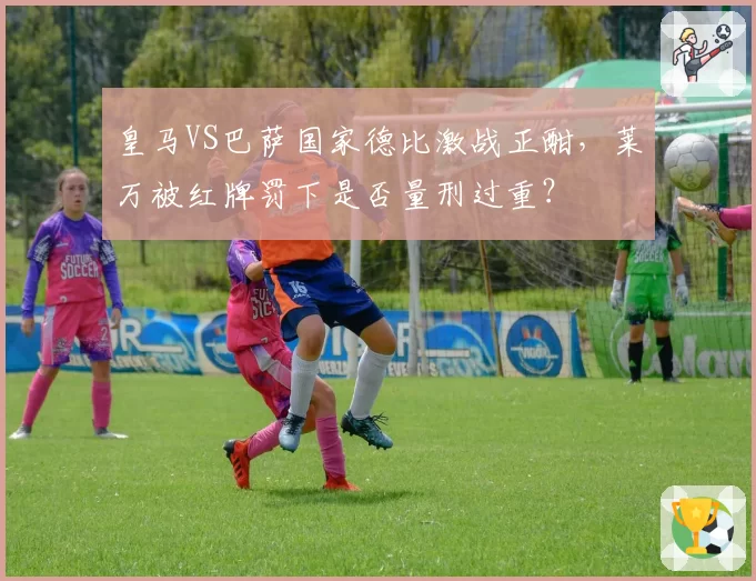 皇马VS巴萨国家德比激战正酣，莱万被红牌罚下是否量刑过重？