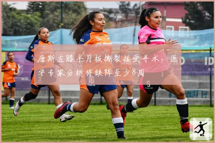唐斯左膝半月板撕裂接受手术，医学专家分析将缺阵至少8周