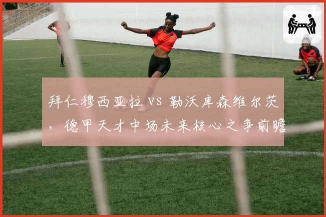 拜仁穆西亚拉 vs 勒沃库森维尔茨，德甲天才中场未来核心之争前瞻