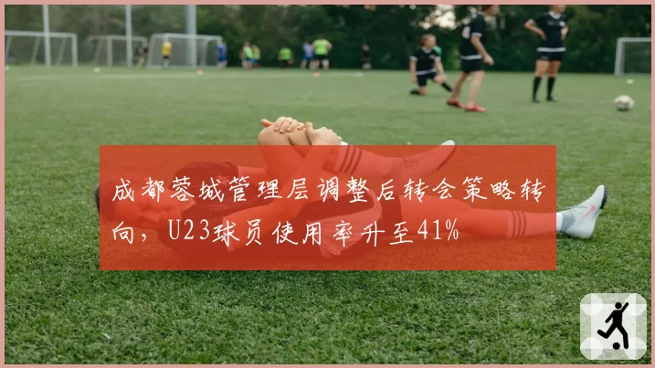 成都蓉城管理层调整后转会策略转向，U23球员使用率升至41%