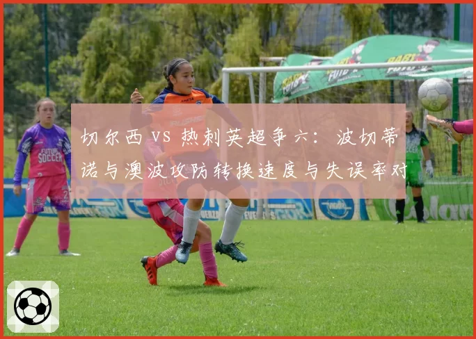 切尔西 vs 热刺英超争六：波切蒂诺与澳波攻防转换速度与失误率对比