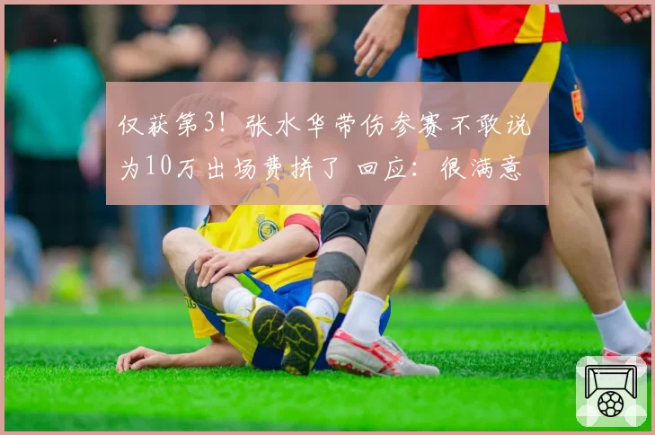 仅获第3!张水华带伤参赛不敢说 为10万出场费拼了 回应:很满意