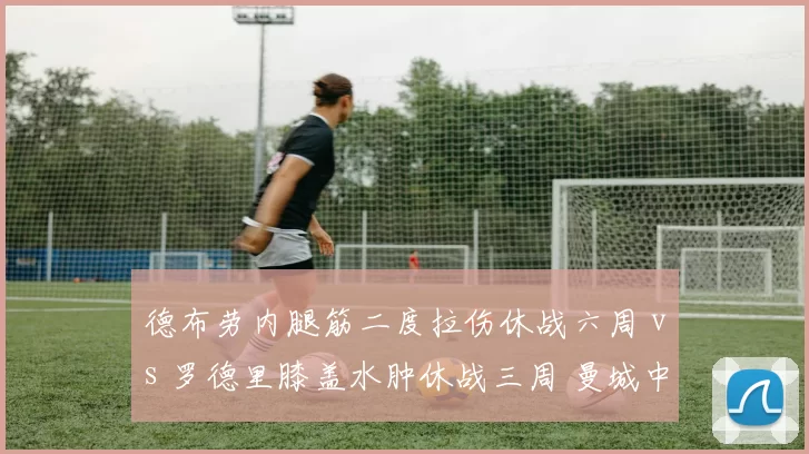 德布劳内腿筋二度拉伤休战六周 vs 罗德里膝盖水肿休战三周 曼城中场双核伤停影响对比