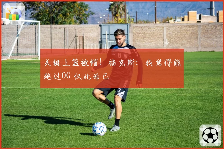 关键上篮被帽！福克斯：我觉得能跑过OG 仅此而已