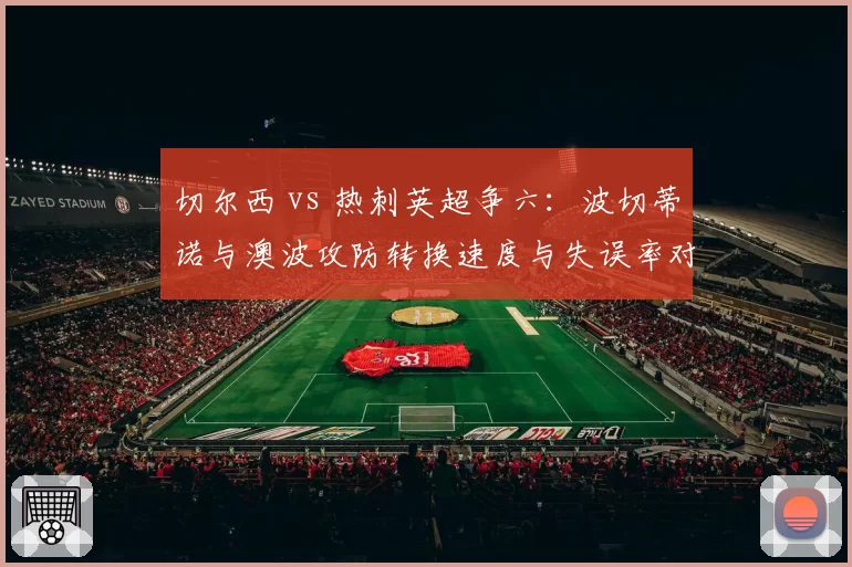 切尔西 vs 热刺英超争六：波切蒂诺与澳波攻防转换速度与失误率对比