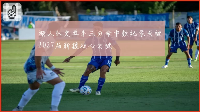 湖人队史单季三分命中数纪录或被2027届新援核心打破