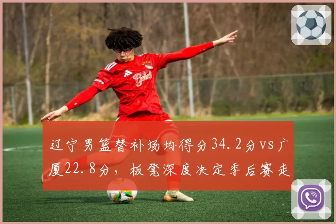 辽宁男篮替补场均得分34.2分vs广厦22.8分，板凳深度决定季后赛走势