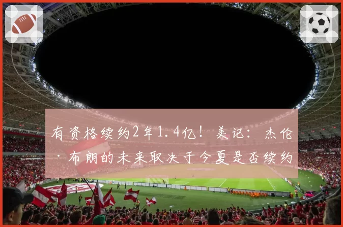 有资格续约2年1.4亿！美记：杰伦·布朗的未来取决于今夏是否续约