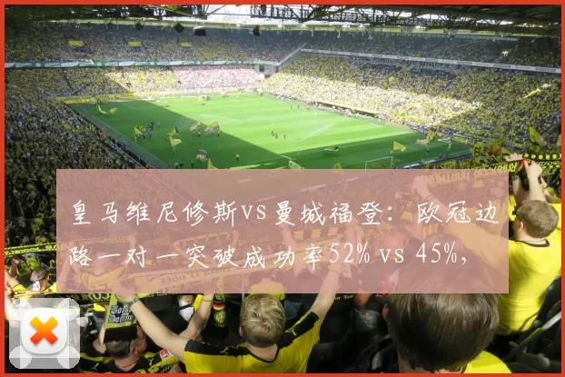 皇马维尼修斯vs曼城福登：欧冠边路一对一突破成功率52% vs 45%，内切射门效率见高下