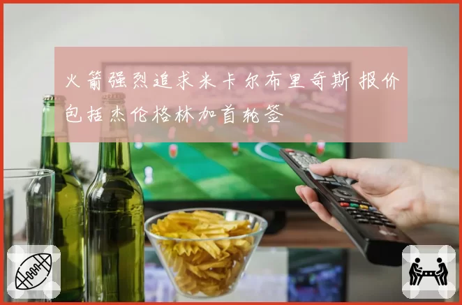 火箭强烈追求米卡尔布里奇斯 报价包括杰伦格林加首轮签