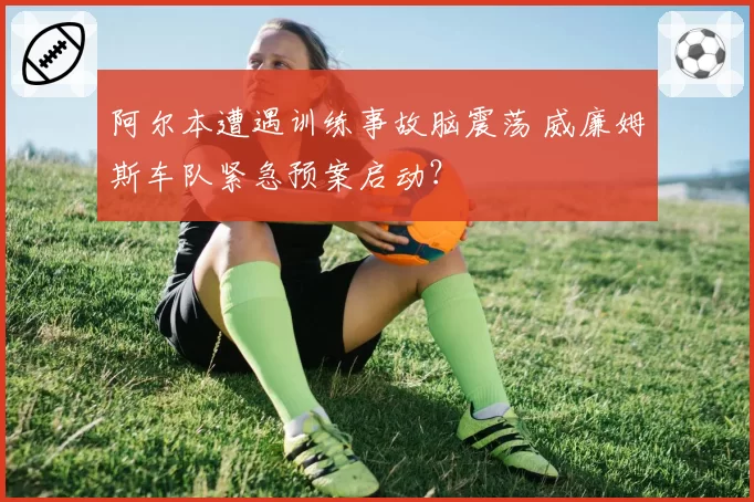 阿尔本遭遇训练事故脑震荡 威廉姆斯车队紧急预案启动？