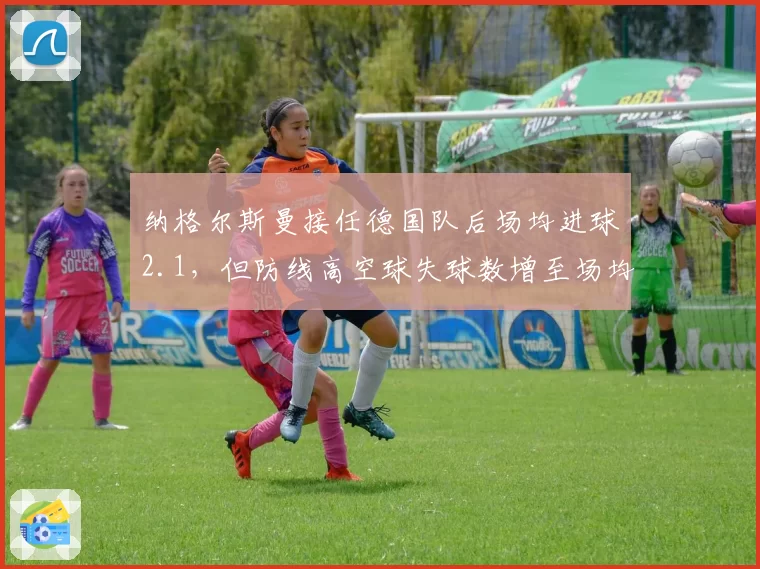 纳格尔斯曼接任德国队后场均进球2.1，但防线高空球失球数增至场均0.8个