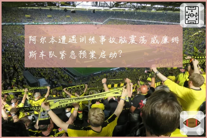 阿尔本遭遇训练事故脑震荡 威廉姆斯车队紧急预案启动？