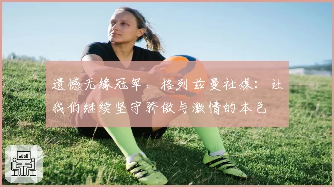 遗憾无缘冠军，格列兹曼社媒：让我们继续坚守骄傲与激情的本色