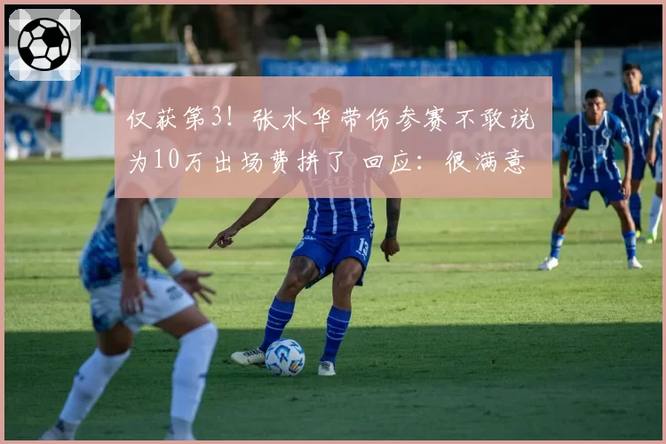 仅获第3!张水华带伤参赛不敢说 为10万出场费拼了 回应:很满意
