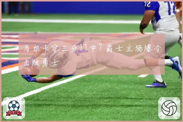 马尔卡宁三分11中7 爵士主场爆冷击败勇士