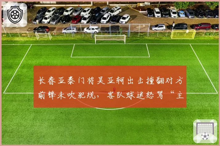 长春亚泰门将吴亚轲出击撞翻对方前锋未吹犯规，客队球迷怒骂“主场哨”