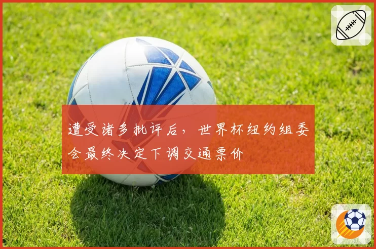 遭受诸多批评后，世界杯纽约组委会最终决定下调交通票价