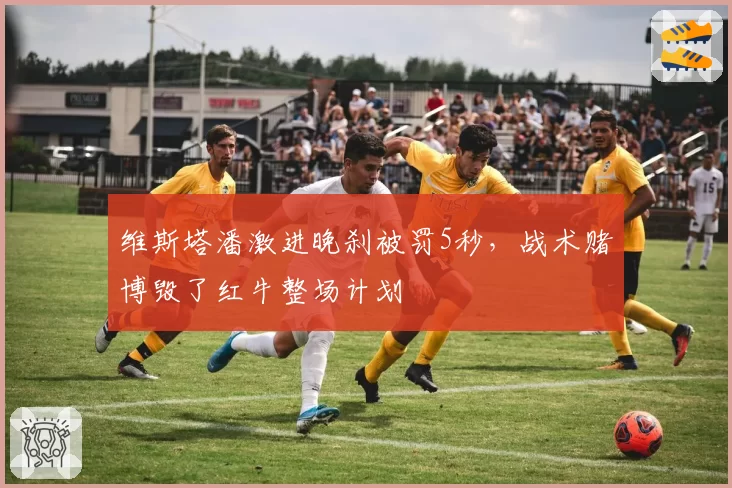 维斯塔潘激进晚刹被罚5秒，战术赌博毁了红牛整场计划