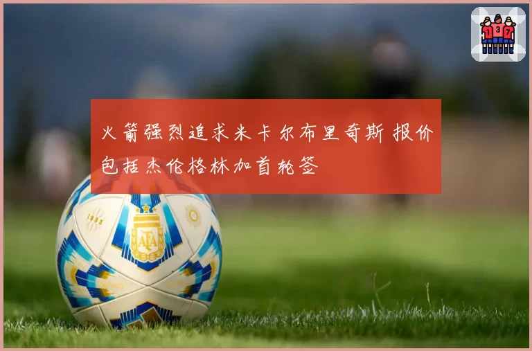 火箭强烈追求米卡尔布里奇斯 报价包括杰伦格林加首轮签
