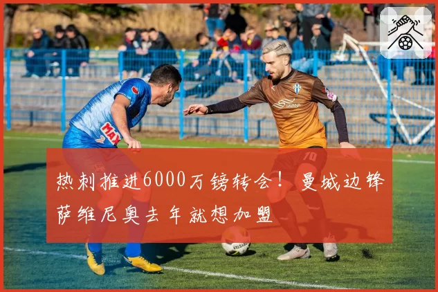 热刺推进6000万镑转会!曼城边锋萨维尼奥去年就想加盟