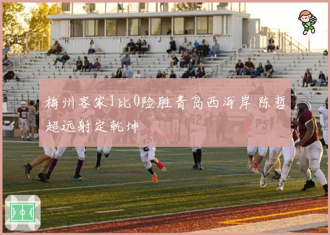 梅州客家1比0险胜青岛西海岸 陈哲超远射定乾坤