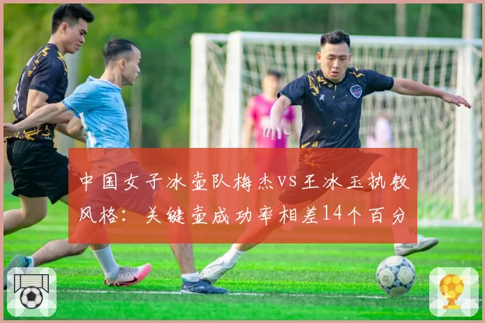 中国女子冰壶队梅杰vs王冰玉执教风格：关键壶成功率相差14个百分点