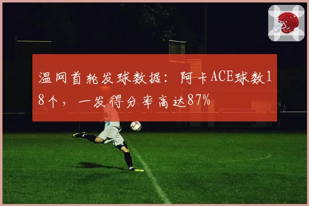 温网首轮发球数据:阿卡ACE球数18个,一发得分率高达87%