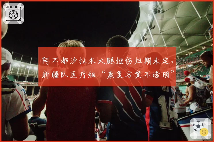 阿不都沙拉木大腿挫伤归期未定，新疆队医疗组“康复方案不透明”遭内部质疑