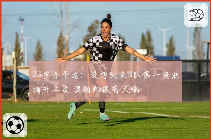 33岁李圣龙：没想到来B队第一场就梅开二度 温钧翔很有天赋