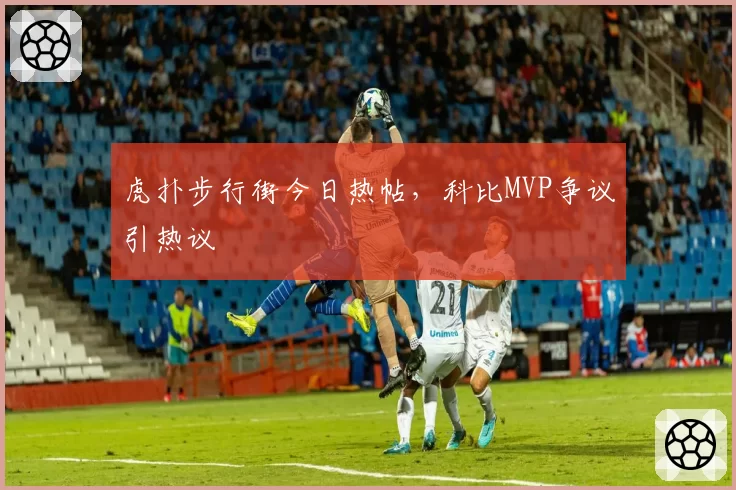 虎扑步行街今日热帖，科比MVP争议引热议