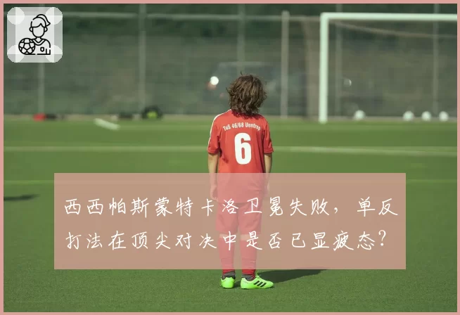 西西帕斯蒙特卡洛卫冕失败，单反打法在顶尖对决中是否已显疲态？