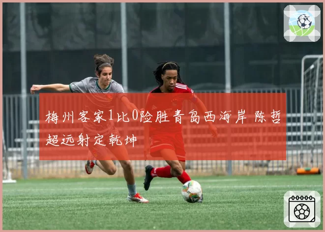 梅州客家1比0险胜青岛西海岸 陈哲超远射定乾坤