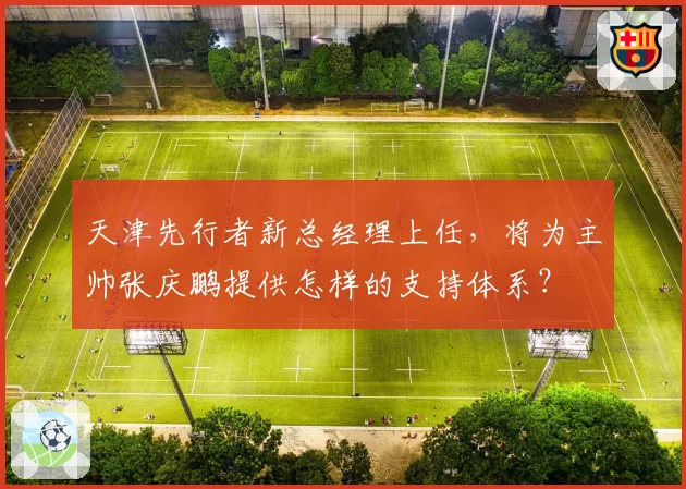 天津先行者新总经理上任，将为主帅张庆鹏提供怎样的支持体系？