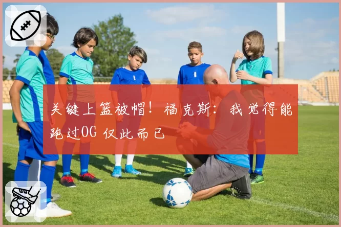 关键上篮被帽！福克斯：我觉得能跑过OG 仅此而已