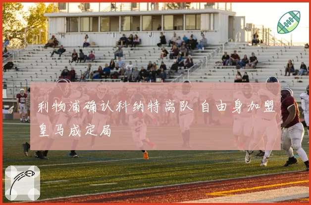 利物浦确认科纳特离队 自由身加盟皇马成定局