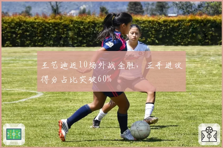 王艺迪近10场外战全胜，正手进攻得分占比突破60%