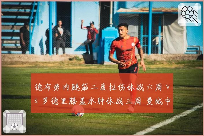 德布劳内腿筋二度拉伤休战六周 vs 罗德里膝盖水肿休战三周 曼城中场双核伤停影响对比