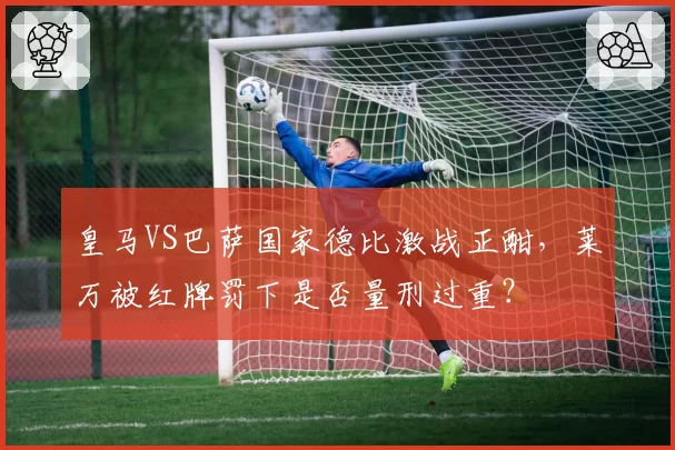 皇马VS巴萨国家德比激战正酣，莱万被红牌罚下是否量刑过重？